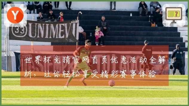 世界杯竞猜官网首页优惠活动全解析，让你轻松享受精彩赛事体验