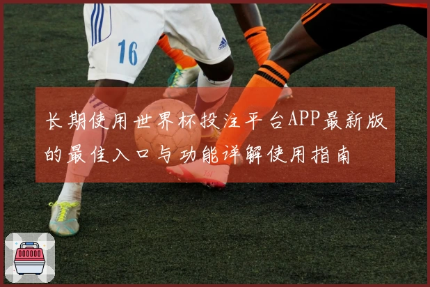 长期使用世界杯投注平台APP最新版的最佳入口与功能详解使用指南