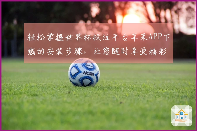 轻松掌握世界杯投注平台苹果APP下载的安装步骤，让您随时享受精彩赛事直播