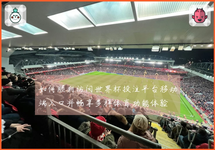 如何顺利访问世界杯投注平台移动端入口并畅享多样体育功能体验