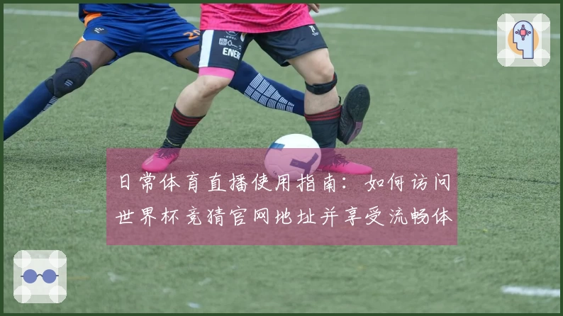 日常体育直播使用指南：如何访问世界杯竞猜官网地址并享受流畅体验
