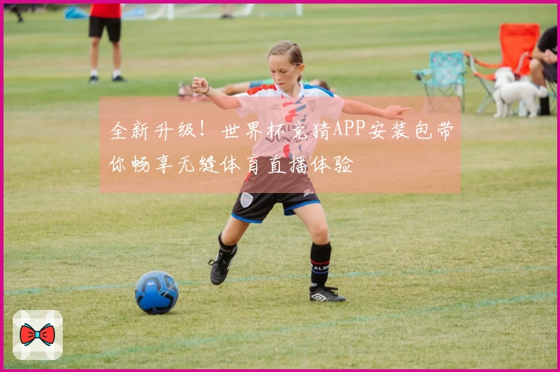 全新升级！世界杯竞猜APP安装包带你畅享无缝体育直播体验