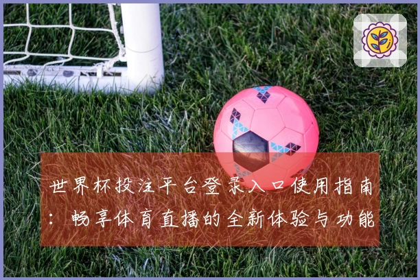 世界杯投注平台登录入口使用指南：畅享体育直播的全新体验与功能解析