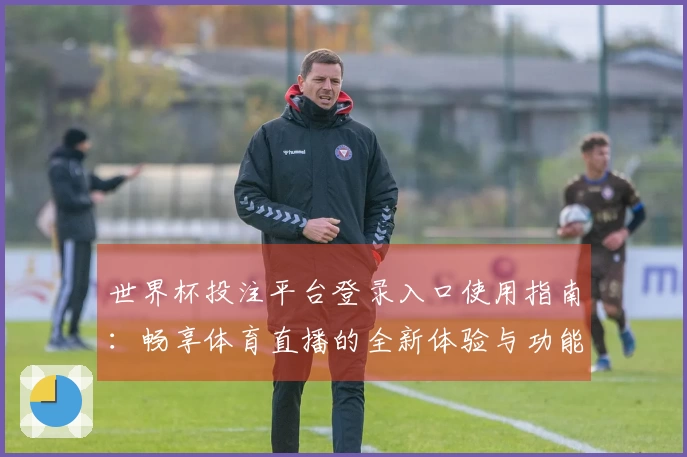 世界杯投注平台登录入口使用指南：畅享体育直播的全新体验与功能解析